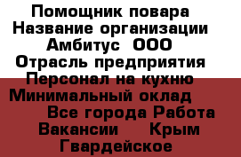 Помощник повара › Название организации ­ Амбитус, ООО › Отрасль предприятия ­ Персонал на кухню › Минимальный оклад ­ 15 000 - Все города Работа » Вакансии   . Крым,Гвардейское